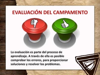 EVALUACIÓN DEL CAMPAMENTO
La evaluación es parte del proceso de
aprendizaje. A través de ella es posible
comprobar los errores, para proporcionar
soluciones y resolver los problemas.
 