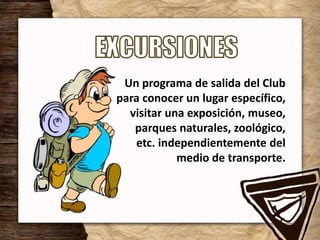 Un programa de salida del Club
para conocer un lugar específico,
visitar una exposición, museo,
parques naturales, zoológico,
etc. independientemente del
medio de transporte.
 