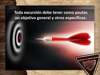 Toda excursión debe tener como pautas
un objetivo general y otros específicos.
 
