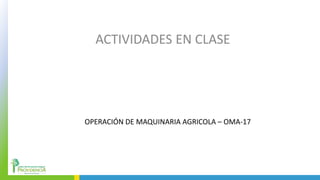 ACTIVIDADES EN CLASE
OPERACIÓN DE MAQUINARIA AGRICOLA – OMA-17
 
