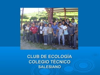 CLUB DE ECOLOGÍACLUB DE ECOLOGÍA
COLEGIO TÉCNICOCOLEGIO TÉCNICO
SALESIANOSALESIANO
 