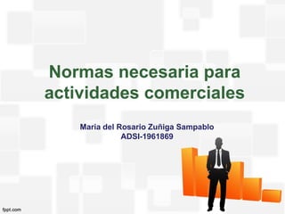 Normas necesaria para
actividades comerciales
Maria del Rosario Zuñiga Sampablo
ADSI-1961869
 