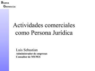 Actividades comerciales 
como Persona Jurídica 
Luis Sebastian 
Administrador de empresas 
Consultor de MYPES 
Buena 
Gerencia 
 