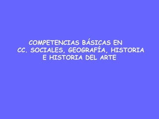 COMPETENCIAS BÁSICAS EN
CC. SOCIALES, GEOGRAFÍA, HISTORIA
       E HISTORIA DEL ARTE
 