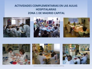 ACTIVIDADES COMPLEMENTARIAS EN LAS AULAS
              HOSPITALARIAS
         ZONA 1 DE MADRID CAPITAL




            AULAS HOSPITALARIAS ZONA 1 MADRID CAPITAL
 