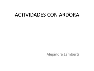 ACTIVIDADES CON ARDORA




          Alejandra Lamberti
 