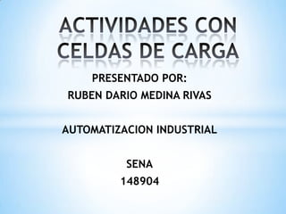ACTIVIDADES CON CELDAS DE CARGA PRESENTADO POR: RUBEN DARIO MEDINA RIVAS AUTOMATIZACION INDUSTRIAL SENA 148904 