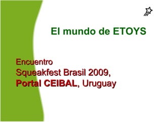 El mundo de ETOYS

Encuentro
Squeakfest Brasil 2009,
Portal CEIBAL, Uruguay
 