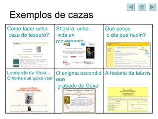 Exemplos de cazas A historia da televisión O enigma escondido  nun  grabado de Goya Leonardo da  Vinci ...  O  home  que  quixo   voar Que  pasou  o día que  nacín ? Shakira :  unha  vida en  movemento Como  facer   unha  caza do  tesouro ? 