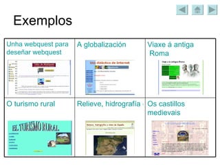 Exemplos Os castillos  medievais Relieve, hidrografía e clima de España O turismo rural Viaxe  á  antiga  Roma A globalización Unha   webquest  para  deseñar   webquest 