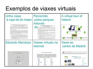 Exemplos de viaxes virtuais Viaxe   ao  centro de Madrid Viaxes   virtuais   na   internet Eduardo Mendoza A virtual tour  of   Ireland Percorrido  polos parques  naturais  de Colombia Unha   viaxe  á capi-tal do imperio inca 