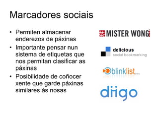 Marcadores sociais Permiten almacenar enderezos de páxinas Importante pensar nun sistema de etiquetas que nos permitan clasificar as páxinas Posibilidade de coñocer xente que garde páxinas similares ás nosas 