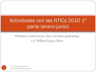 Webinars; conferencias; clases virtuales; podcasting. Licº William Vegazo Muro Actividades con las NTICs 2010 1ª parte (enero-junio) Licº William Vegazo Muro  [email_address] 