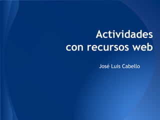 Actividades
con recursos web
José Luis Cabello
 