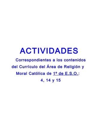ACTIVIDADES
 Correspondientes a los contenidos
del Currículo del Área de Religión y
  Moral Católica de 1º de E.S.O. :
              4, 14 y 15
 