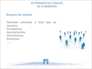 ACTIVIDADES CULTURALES
                    EN TU MUNICIPIO

Grupos de Interés

Actividad enfocada a todo tipo de
usuarios:
Ciudadanos
Ayuntamientos
Asociaciones
Empresas
......
 