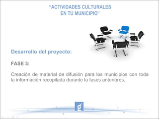 “ACTIVIDADES CULTURALES
                    EN TU MUNICIPIO”




Desarrollo del proyecto:

FASE 3:

Creación de material de difusión para los municipios con toda
la información recopilada durante la fases anteriores.
 