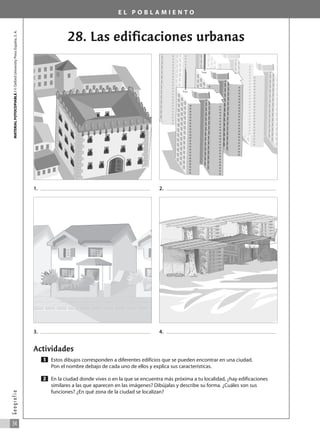 E L P O B L A M I E N T O
28. Las edificaciones urbanas
Actividades
Estos dibujos corresponden a diferentes edificios que se pueden encontrar en una ciudad.
Pon el nombre debajo de cada uno de ellos y explica sus características.
En la ciudad donde vives o en la que se encuentra más próxima a tu localidad, ¿hay edificaciones
similares a las que aparecen en las imágenes? Dibújalas y describe su forma. ¿Cuáles son sus
funciones? ¿En qué zona de la ciudad se localizan?
2
1
MATERIAL
FOTOCOPIABLE
/
©
Oxford
University
Press
España,
S.
A.
34
G
e
o
g
r
a
f
í
a
1. 2.
3. 4.
031_055_0S3GFCR_Ref/Amp 13/7/07 12:35 Página 34
 
