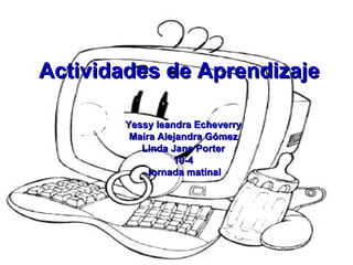 Actividades de Aprendizaje Yessy leandra Echeverry Maira Alejandra Gómez Linda Jane Porter 10-4 Jornada matinal 