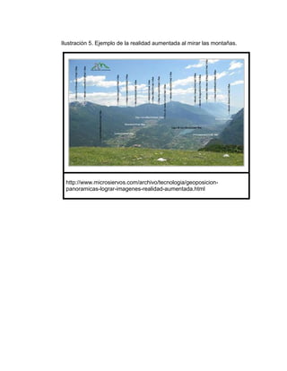 Ilustración 5. Ejemplo de la realidad aumentada al mirar las montañas.




 http://www.microsiervos.com/archivo/tecnologia/geoposicion-
 panoramicas-lograr-imagenes-realidad-aumentada.html
 