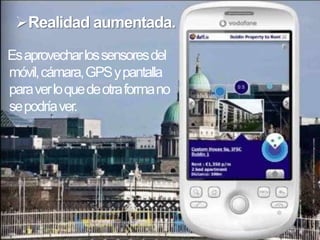 Realidad aumentada.

Es aprovechar los sensores del
móvil, cámara, GPS y pantalla
para ver lo que de otra forma no
se podría ver.
 