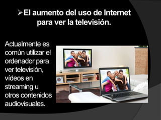 El aumento del uso de Internet
         para ver la televisión.

Actualmente es
común utilizar el
ordenador para
ver televisión,
vídeos en
streaming u
otros contenidos
audiovisuales.
 