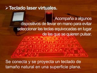 Teclado laser virtuales.

                             Acompaña a algunos
        dispositivos de llevar en mano para evitar
      seleccionar las teclas equivocadas en lugar
                     de las que se quieren pulsar.




Se conecta y se proyecta un teclado de
tamaño natural en una superficie plana.
 