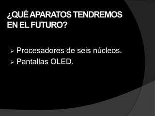 ¿QUÉ APARATOS TENDREMOS
EN EL FUTURO?

 Procesadores de seis núcleos.
 Pantallas OLED.
 