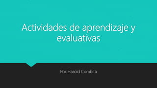 Actividades de aprendizaje y
evaluativas
Por Harold Combita
 