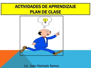 ACTIVIDADES DE APRENDIZAJE
       PLAN DE CLASE




    Lic. Juan Machado Ramos
 