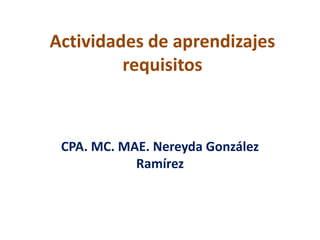 Actividades de aprendizajes
requisitos
CPA. MC. MAE. Nereyda González
Ramírez
 