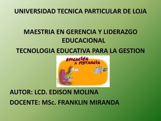 UNIVERSIDAD TECNICA PARTICULAR DE LOJA

   MAESTRIA EN GERENCIA Y LIDERAZGO
             EDUCACIONAL
 TECNOLOGIA EDUCATIVA PARA LA GESTION




AUTOR: LCD. EDISON MOLINA
DOCENTE: MSc. FRANKLIN MIRANDA
 