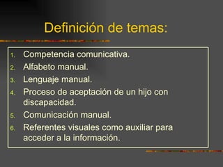 Definición de temas: Competencia comunicativa. Alfabeto manual. Lenguaje manual. Proceso de aceptación de un hijo con discapacidad. Comunicación manual. Referentes visuales como auxiliar para acceder a la información. 