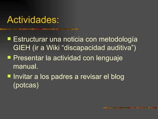 Actividades:  Estructurar una noticia con metodología GIEH (ir a Wiki “discapacidad auditiva”) Presentar la actividad con lenguaje manual. Invitar a los padres a revisar el blog (potcas) 
