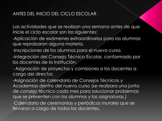 ANTES DEL INICIO DEL CICLO ESCOLARLas actividades que se realizan una semana antes de que inicie el ciclo escolar son las siguientes:Aplicación de exámenes extraordinarios para los alumnos que reprobaron alguna materia.