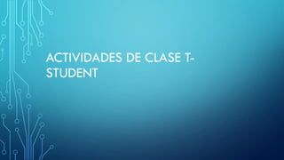 ACTIVIDADES DE CLASE T-
STUDENT
 