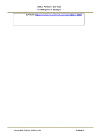 Instituto Politécnico de Setúbal
                              Escola Superior de Educação


               curricular: http://www.myebook.com/ebook_viewer.php?ebookId=23828




Introdução à Didáctica do Português                                      Página 11
 