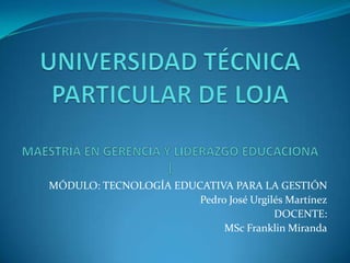 MÓDULO: TECNOLOGÍA EDUCATIVA PARA LA GESTIÓN
                       Pedro José Urgilés Martínez
                                       DOCENTE:
                            MSc Franklin Miranda
 