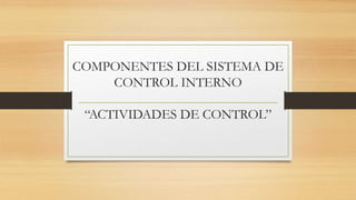 COMPONENTES DEL SISTEMA DE
CONTROL INTERNO
“ACTIVIDADES DE CONTROL”
 