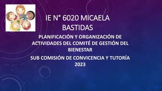 IE N° 6020 MICAELA
BASTIDAS
PLANIFICACIÓN Y ORGANIZACIÓN DE
ACTIVIDADES DEL COMITÉ DE GESTIÓN DEL
BIENESTAR
SUB COMISIÓN DE CONVICENCIA Y TUTORÍA
2023
 