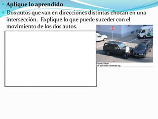  Aplique lo aprendido 
 Dos autos que van en direcciones distintas chocan en una 
intersección. Explique lo que puede suceder con el 
movimiento de los dos autos. 
 