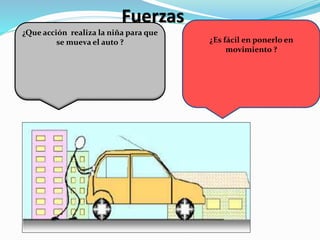 Fuerzas 
¿Que acción realiza la niña para que 
se mueva el auto ? ¿Es fácil en ponerlo en 
movimiento ? 
 