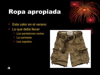 Ropa apropiada
• Esta calor en el verano
• Lo que debe llevar
   • Los pantelones cortos
   • La camiseta
   • Los zapatos
 