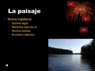 La paisaje
• Nueva Inglaterra:
   •   Muchos lagos
   •   Montanas lejos de mi
   •   Muchos árboles
   •   El océano atlántico
 