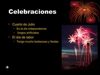Celebraciones
• Cuarto de Julio
   • Es la día independencia
   • fuegos artificiales
• El día de labor
   • Tengo mucho barbacoas y fiestas
 