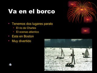 Va en el borco
• Tenemos dos lugares paralo
   • El rio de Charles
   • El ocenao atlantico
• Esta en Boston
• Muy divertido
 