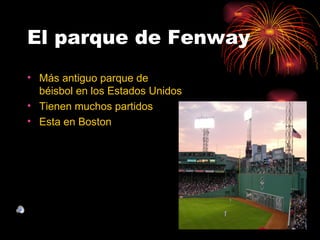 El parque de Fenway
• Más antiguo parque de
  béisbol en los Estados Unidos
• Tienen muchos partidos
• Esta en Boston
 