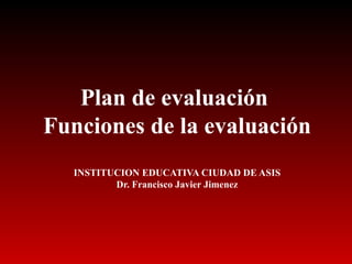 Plan de evaluación  Funciones de la evaluación INSTITUCION EDUCATIVA CIUDAD DE ASIS Dr. Francisco Javier Jimenez 