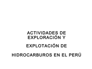 ACTIVIDADES DE
     EXPLORACIÓN Y

     EXPLOTACIÓN DE

HIDROCARBUROS EN EL PERÚ
 
