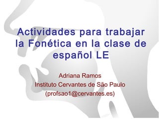 Actividades para trabajar
la Fonética en la clase de
        español LE

             Adriana Ramos
   Instituto Cervantes de São Paulo
       (profsao1@cervantes.es)
 
